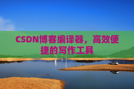 CSDN博客编译器,高效便捷的写作工具